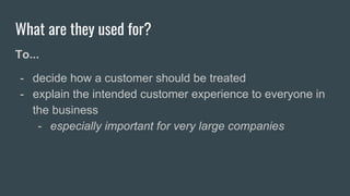 What are they used for?
To...
- decide how a customer should be treated
- explain the intended customer experience to everyone in
the business
- especially important for very large companies
 