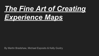 The Fine Art of Creating
Experience Maps
By Martin Bradshaw, Michael Esposito & Kelly Guidry
 