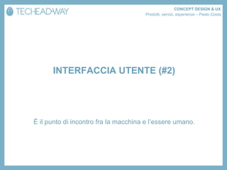 CONCEPT DESIGN & UX
                                      Prodotti, servizi, esperienze – Paolo Costa




      INTERFACCIA UTENTE (#2)




È il punto di incontro fra la macchina e l’essere umano.
 