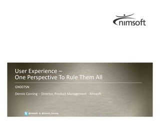 User Experience –
One Perspective To Rule Them All
GN007SN
Dennis Corning – Director, Product Management - Nimsoft



                                                                            Page 1
        @nimsoft & @Dennis_Corning                        © nimsoft, all rights reserved
 