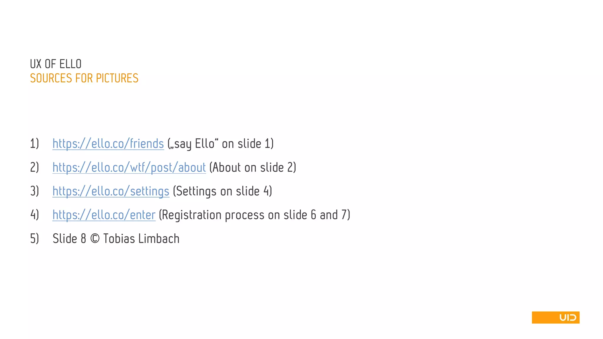 UX OFELLO 
SOURCESFORPICTURES 
1)https://ello.co/friends(„sayEllo“ on slide1) 
2)https://ello.co/wtf/post/about(Abouton slide2) 
3)https://ello.co/settings(Settings on slide4) 
4)https://ello.co/enter(Registration processon slide6 and 7) 
5)Slide 8 © Tobias Limbach 