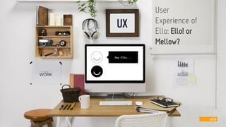UX 
User Experience ofEllo: Ello! orMellow?  
