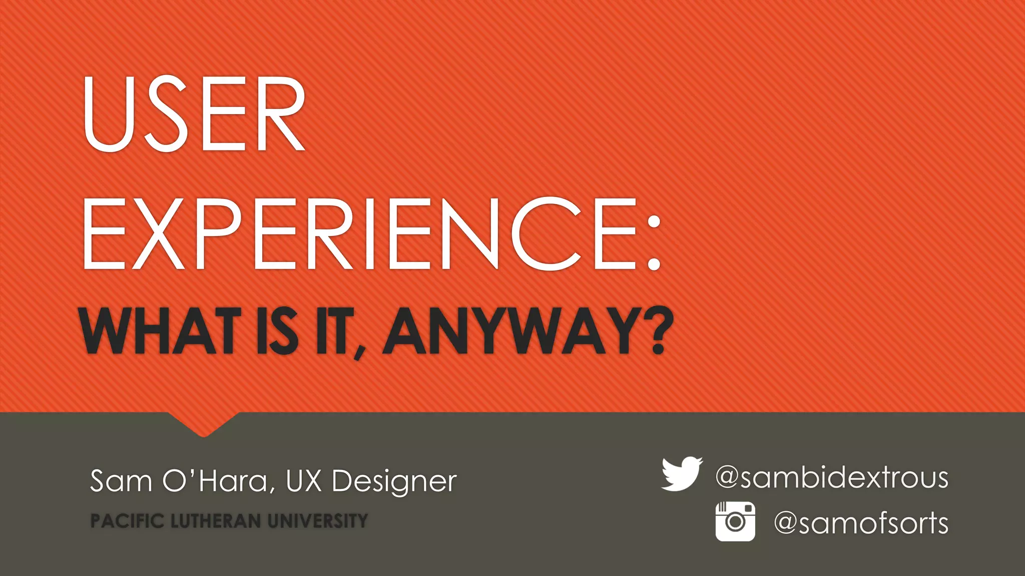 USER
EXPERIENCE:
WHAT IS IT, ANYWAY?
Sam O’Hara, UX Designer
PACIFIC LUTHERAN UNIVERSITY
@sambidextrous
@samofsorts
 