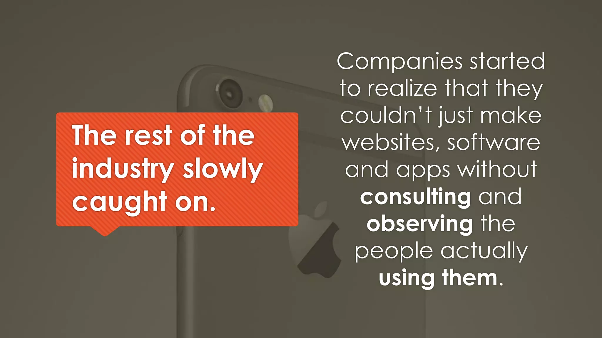 The rest of the
industry slowly
caught on.
Companies started
to realize that they
couldn’t just make
websites, software
and apps without
consulting and
observing the
people actually
using them.
 