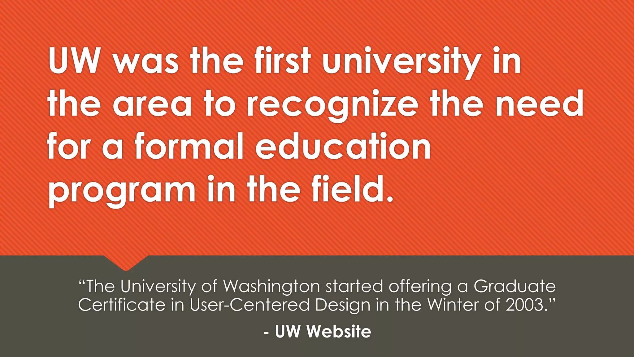 UW was the first university in
the area to recognize the need
for a formal education
program in the field.
“The University of Washington started offering a Graduate
Certificate in User-Centered Design in the Winter of 2003.”
- UW Website
 