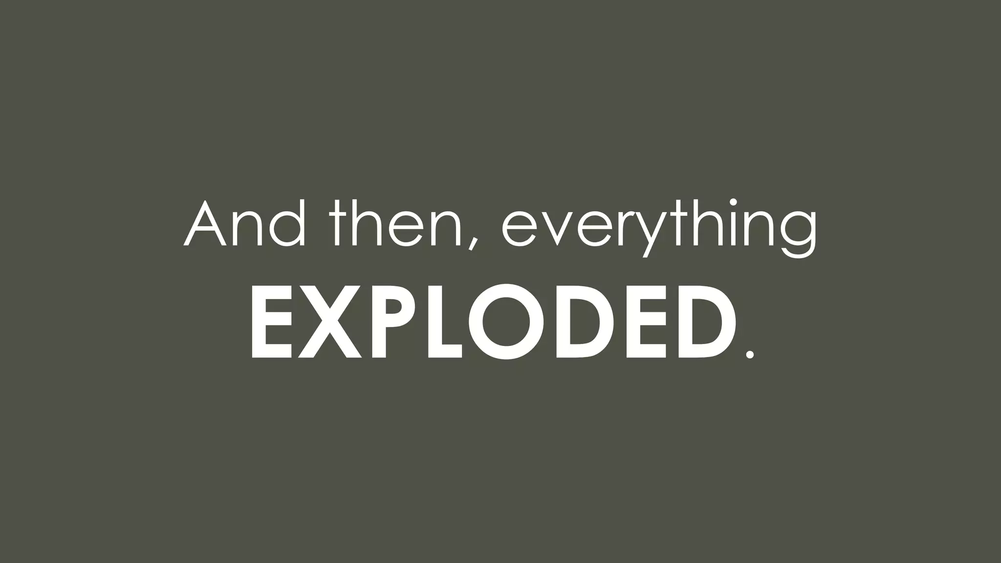 And then, everything
EXPLODED.
 