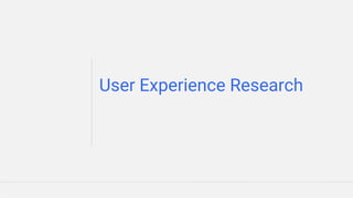 Google Confidential and Proprietary
User Experience Research
 