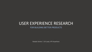 USER EXPERIENCE RESEARCH
FOR BUILDING BETTER PRODUCTS
Natalie Verter | UX Lead, HP Anywhere
 