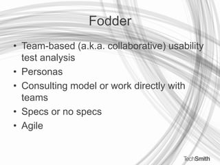 FodderTeam-based (a.k.a. collaborative) usability test analysisPersonas Consulting model or work directly with teamsSpecs or no specs Agile