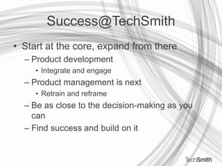 Success@TechSmithStart at the core, expand from thereProduct developmentIntegrate and engageProduct management is nextRetrain and reframeBe as close to the decision-making as you canFind success and build on it