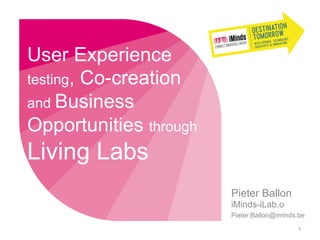 User Experience
testing, Co-creation
and Business
Opportunities through
Living Labs
Pieter Ballon
iMinds-iLab.o
Pieter.Ballon@iminds.be
1
 