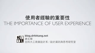 使⽤用者經驗的重要性
THE IMPORTANCE OF USER EXPERIENCE

       blog.drhhtang.net
       唐⽞玄輝
       台科⼤大⼯工商業設計系 / 設計資訊與思考研究室
 