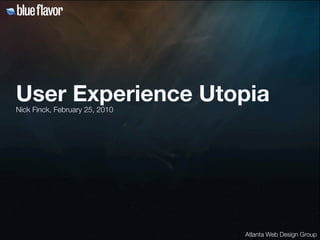 User Experience Utopia
Nick Finck, February 25, 2010




                                Atlanta Web Design Group
 