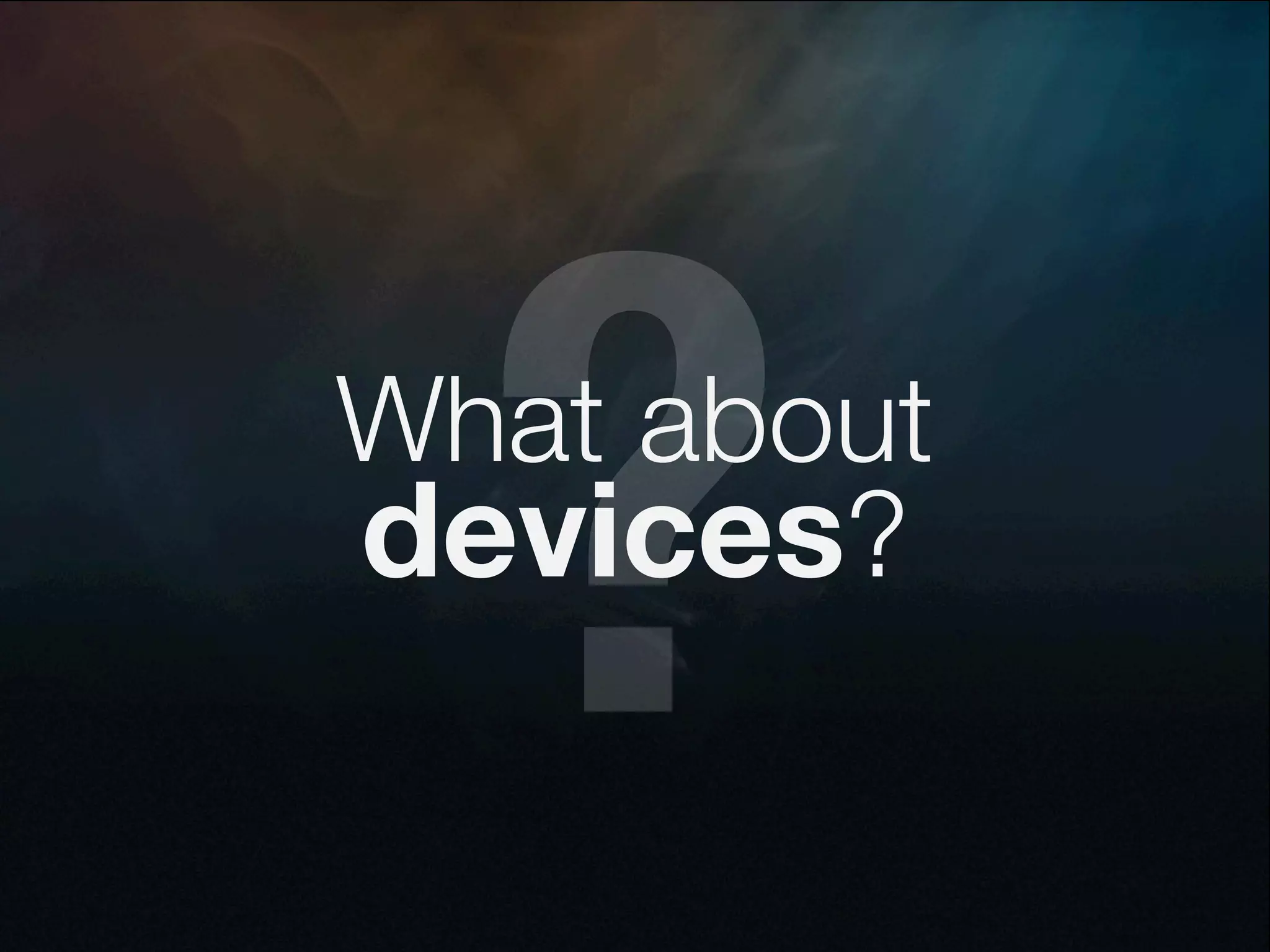 ?
What about
devices?
 