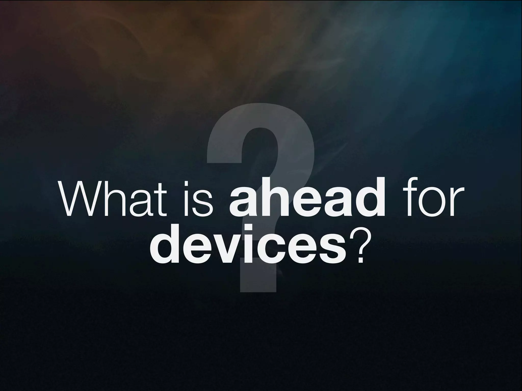 ?
What is ahead for
   devices?
 