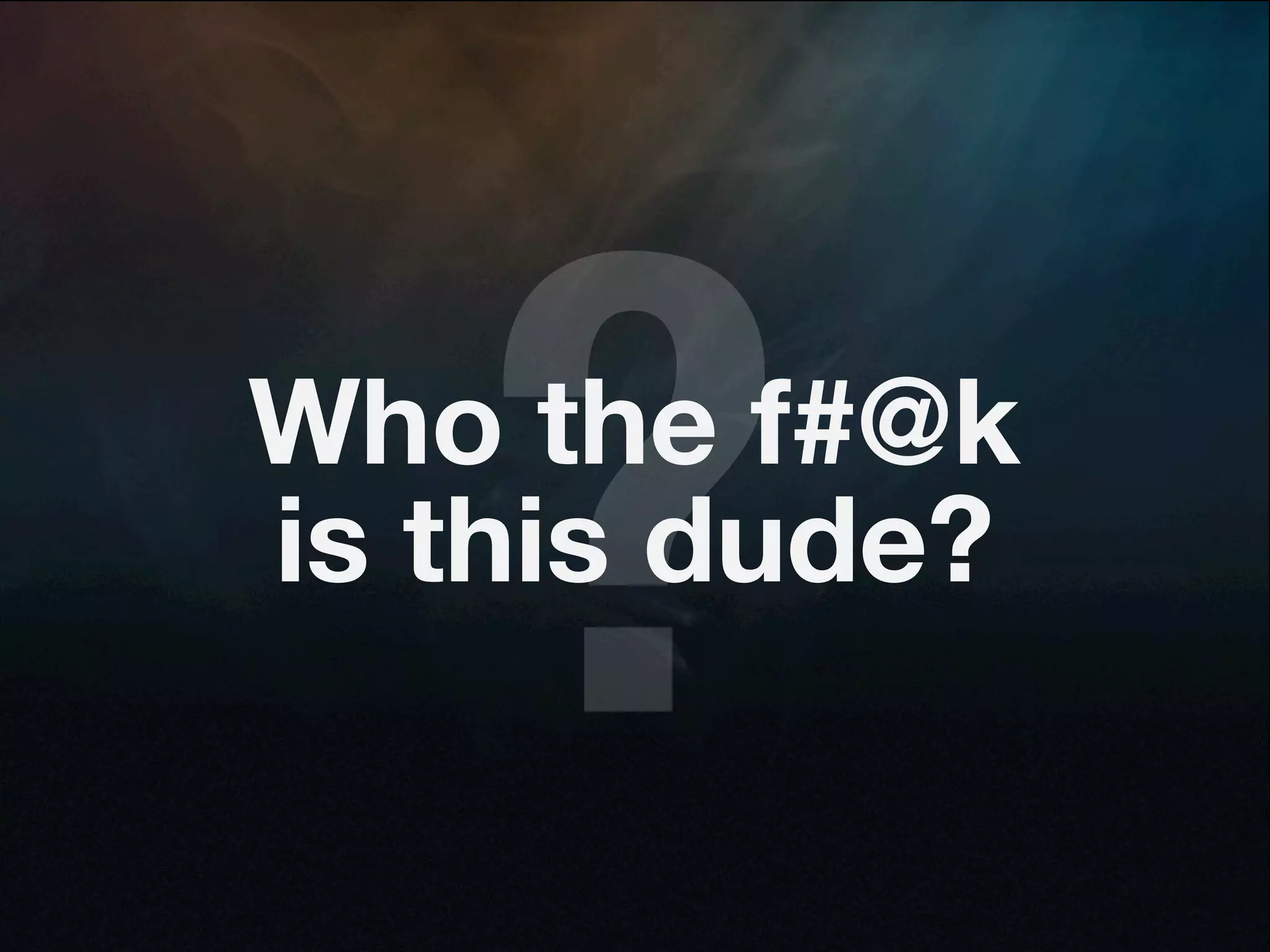 ?
Who the f#@k
is this dude?
 