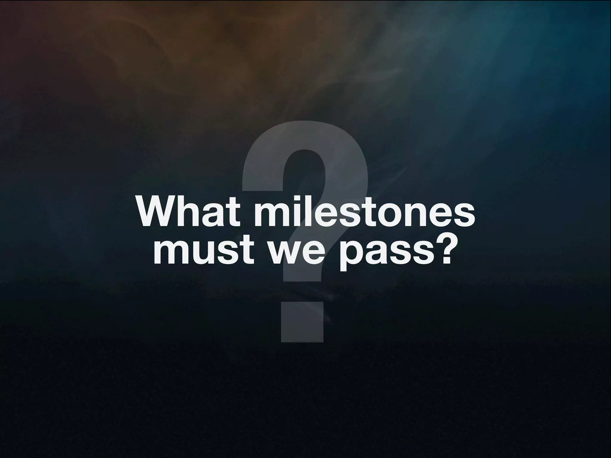 ?
What milestones
must we pass?
 