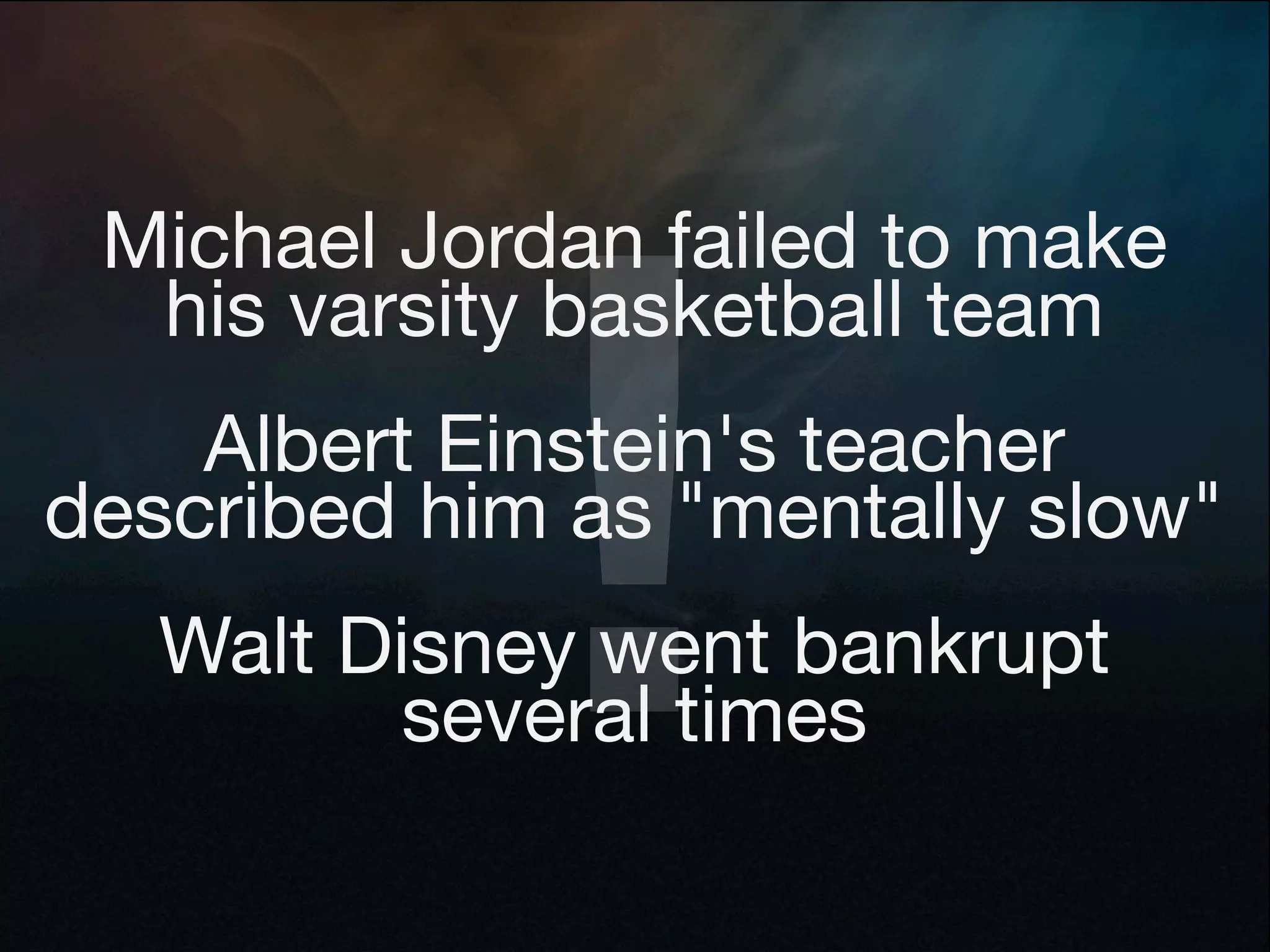 !
 Michael Jordan failed to make
  his varsity basketball team
    Albert Einstein's teacher
described him as "mentally slow"
   Walt Disney went bankrupt
         several times
 