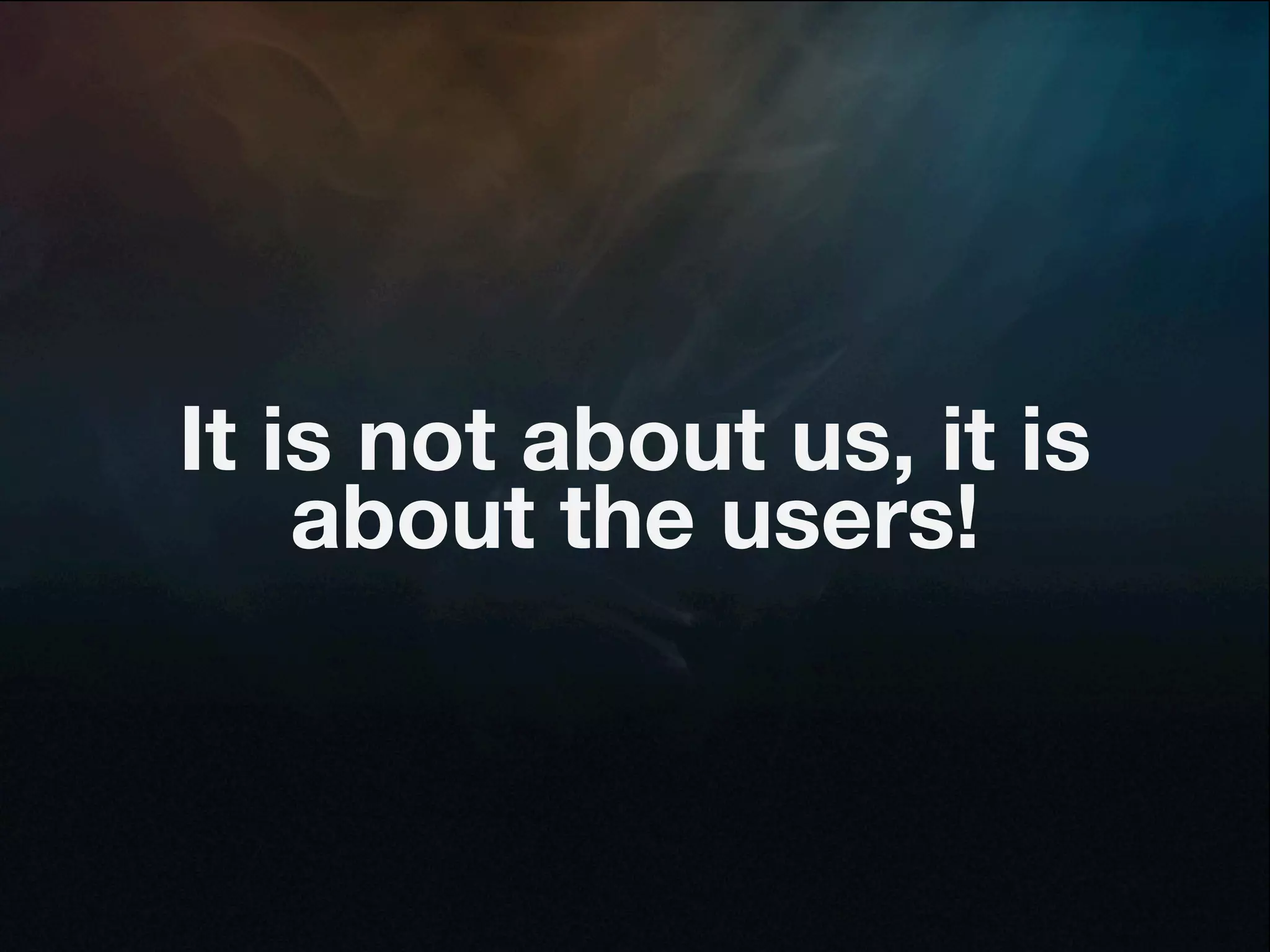 It is not about us, it is
    about the users!
 