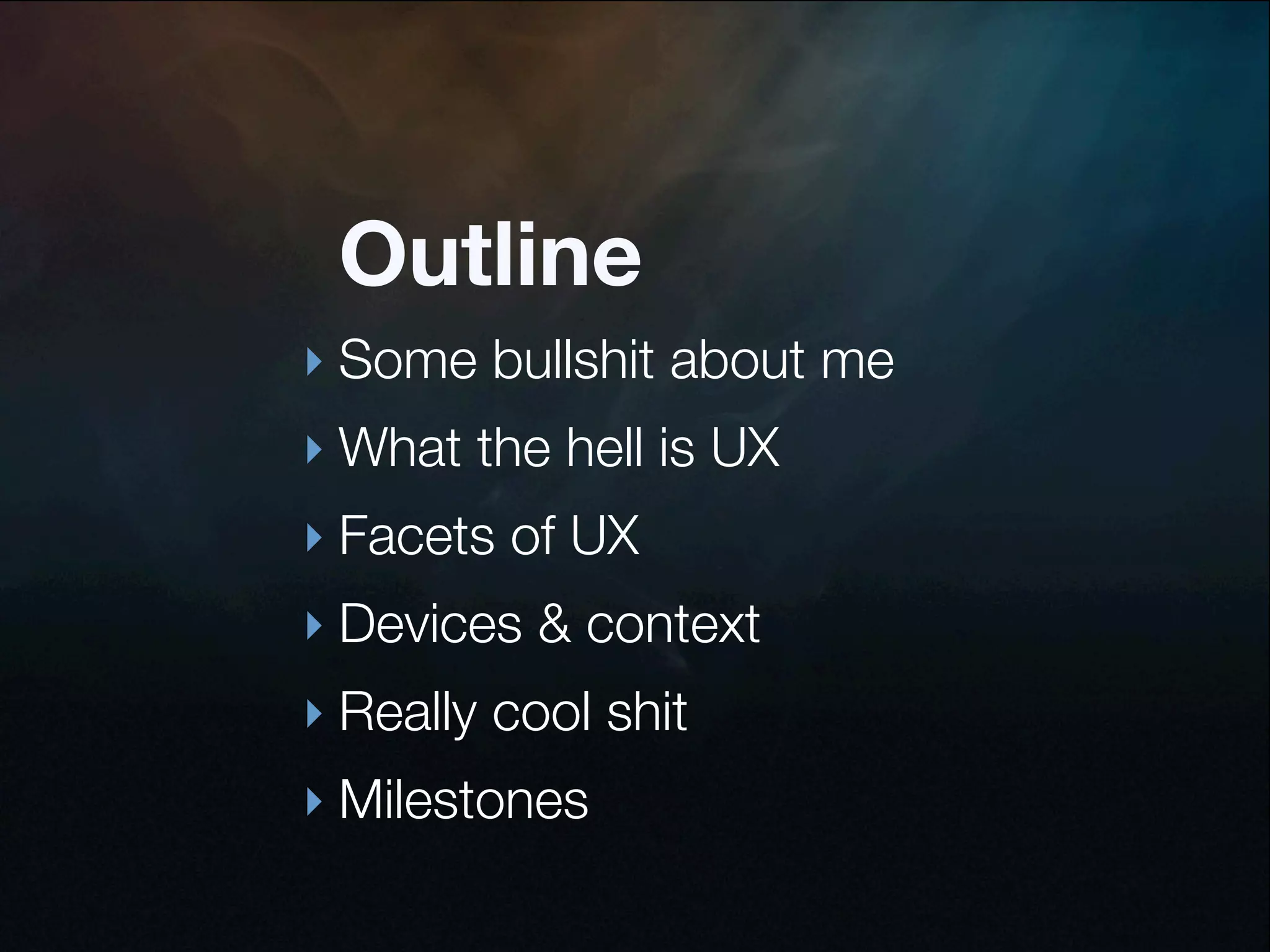 Outline
‣ Some bullshit about me
‣ What the hell is UX
‣ Facets of UX
‣ Devices & context
‣ Really cool shit
‣ Milestones
 