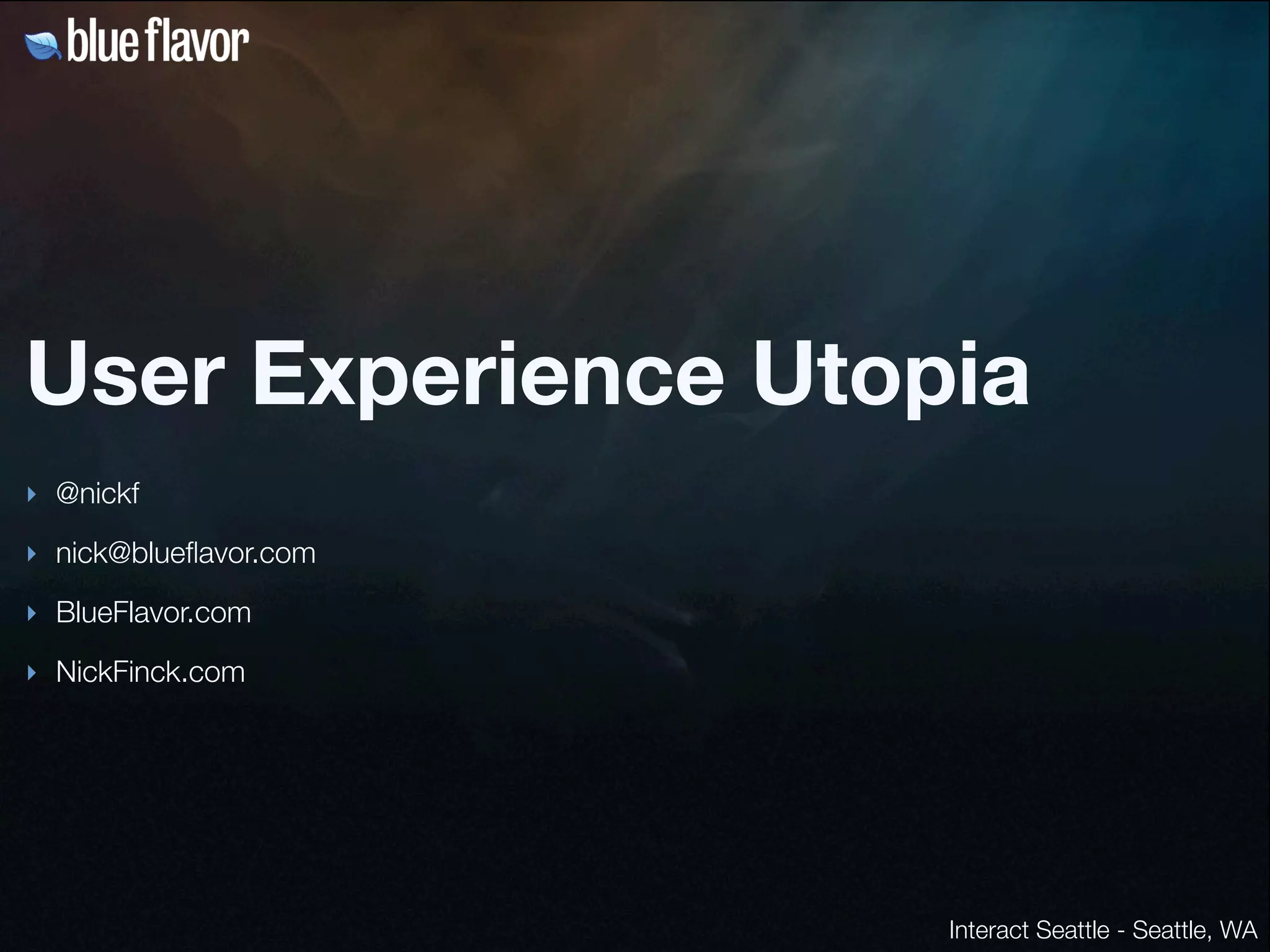 User Experience Utopia
‣ @nickf

‣ nick@blueﬂavor.com

‣ BlueFlavor.com

‣ NickFinck.com




                       Interact Seattle - Seattle, WA
 