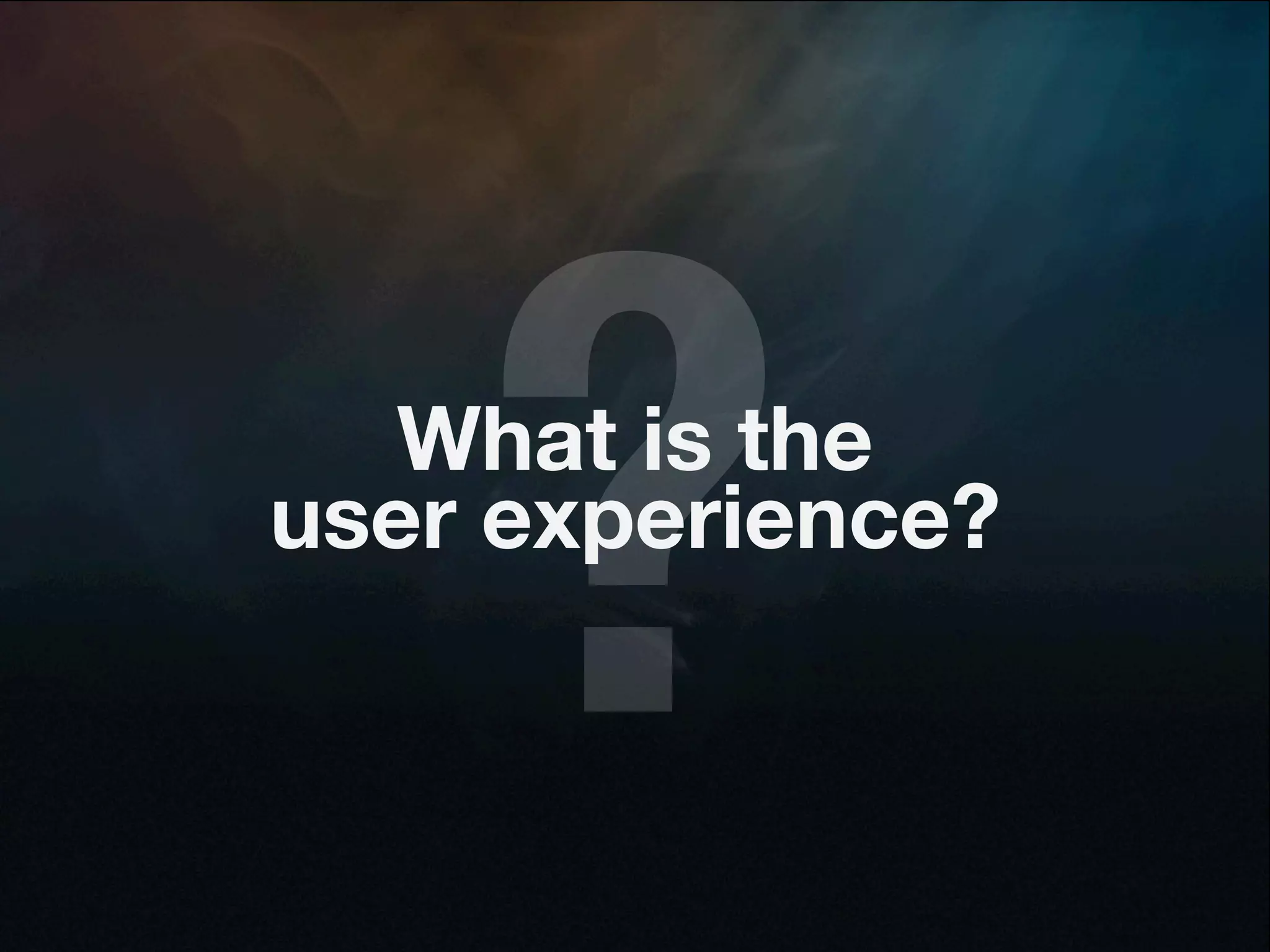 ?
   What is the
user experience?
 
