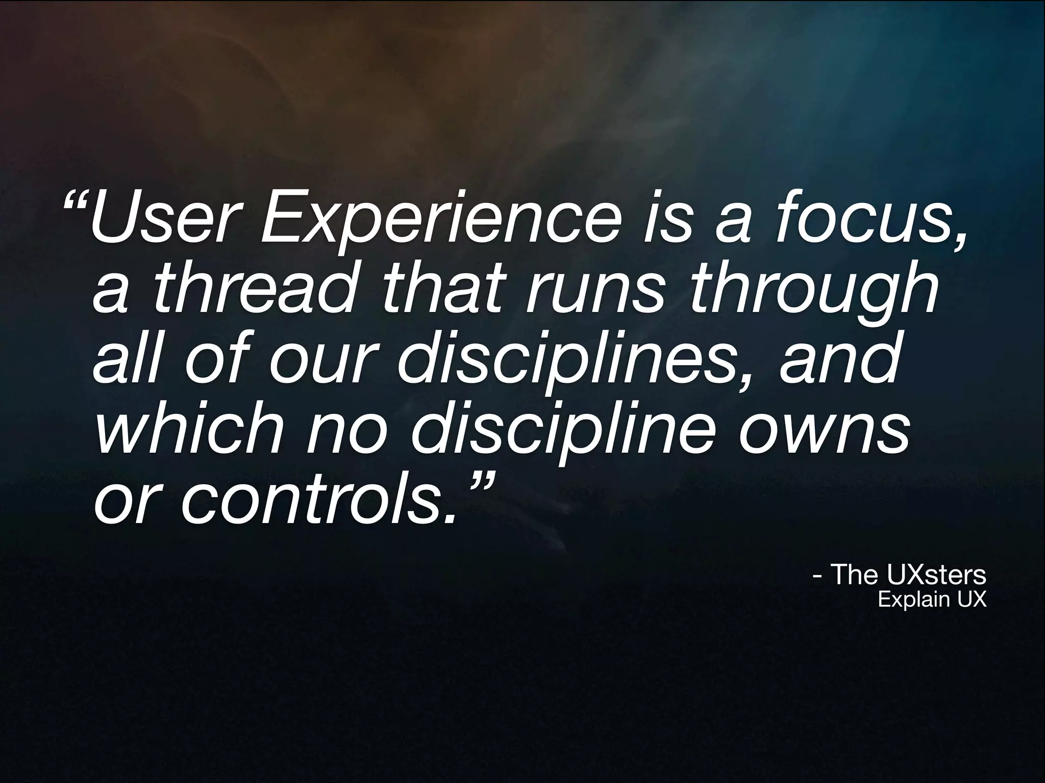 “User Experience is a focus,
 	a thread that runs through
 	all of our disciplines, and
 	which no discipline owns

 or controls.”
                       - The UXsters
                           Explain UX
 