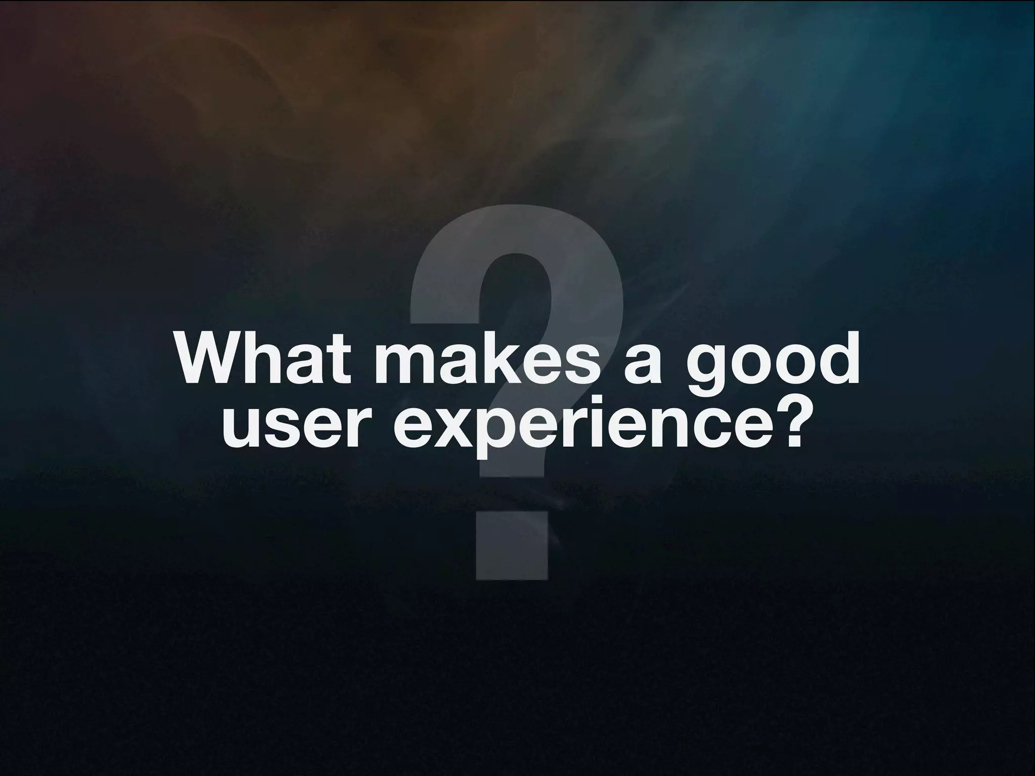?
What makes a good
 user experience?
 