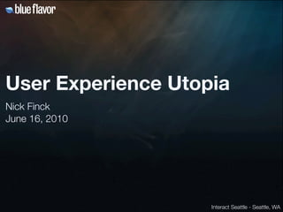 User Experience Utopia
Nick Finck
June 16, 2010




                    Interact Seattle - Seattle, WA
 