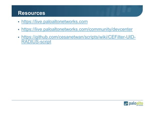 Resources
• https://live.paloaltonetworks.com
• https://live.paloaltonetworks.com/community/devcenter
• https://github.com/cesanetwan/scripts/wiki/CEFilter-UID-

RADIUS-script

 