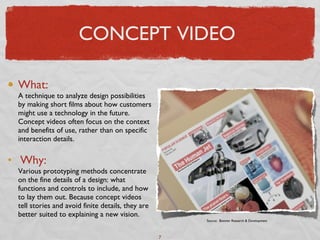 CONCEPT VIDEO <ul><li>What: A technique to analyze design possibilities by making short films about how customers might us...