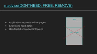 madvise(DONTNEED, FREE, REMOVE)
● Application requests to free pages
● Expects to read zeros
● Userfaultfd should not intervene
app
uffd range
 