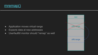 mremap()
● Application moves virtual range
● Expects data at new addresses
● Userfaultfd monitor should “remap” as well
app
uffd range
uffd range
 