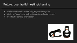 Future: userfaultfd nesting/chaining
● Notifications about userfaultfd_{register,unregister}
● Ability to “pass” page fault to the next userfaultfd context
● Userfaultfd context prioritization
 