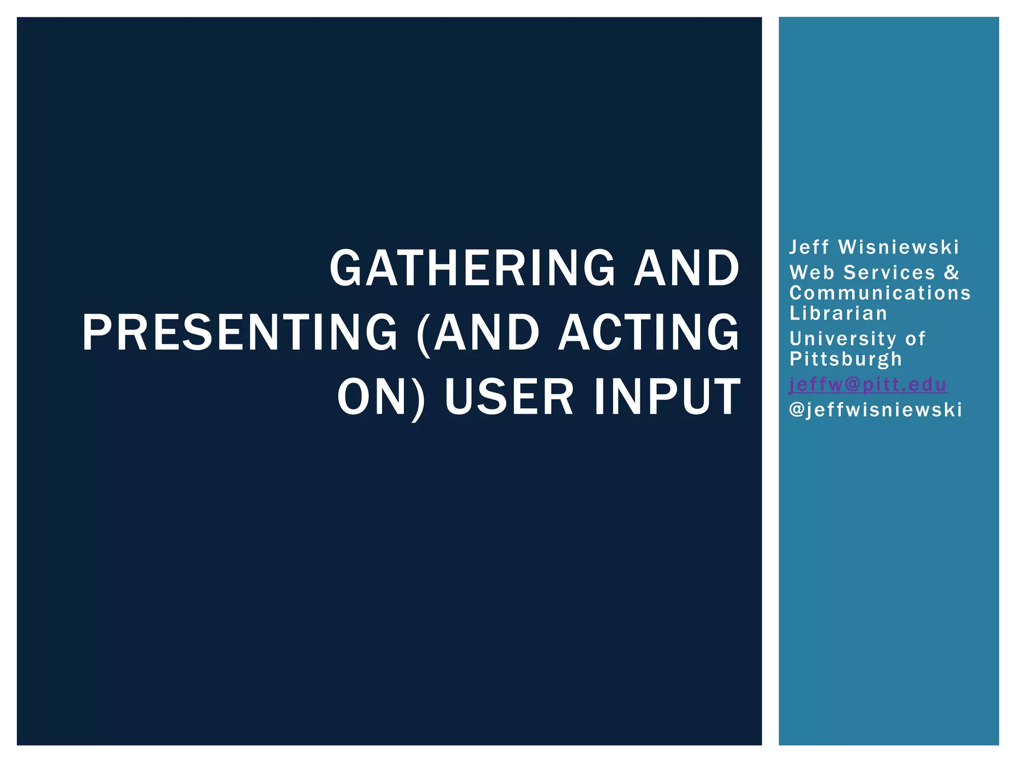 Jef f Wisniewski 
Web Ser vices & 
Communicat ions 
Librar ian 
Univer si ty of 
Pi t tsburgh 
jef fw@pi t t .edu 
@jef fwisniewski 
GATHERING AND 
PRESENTING (AND ACTING 
ON) USER INPUT 
 