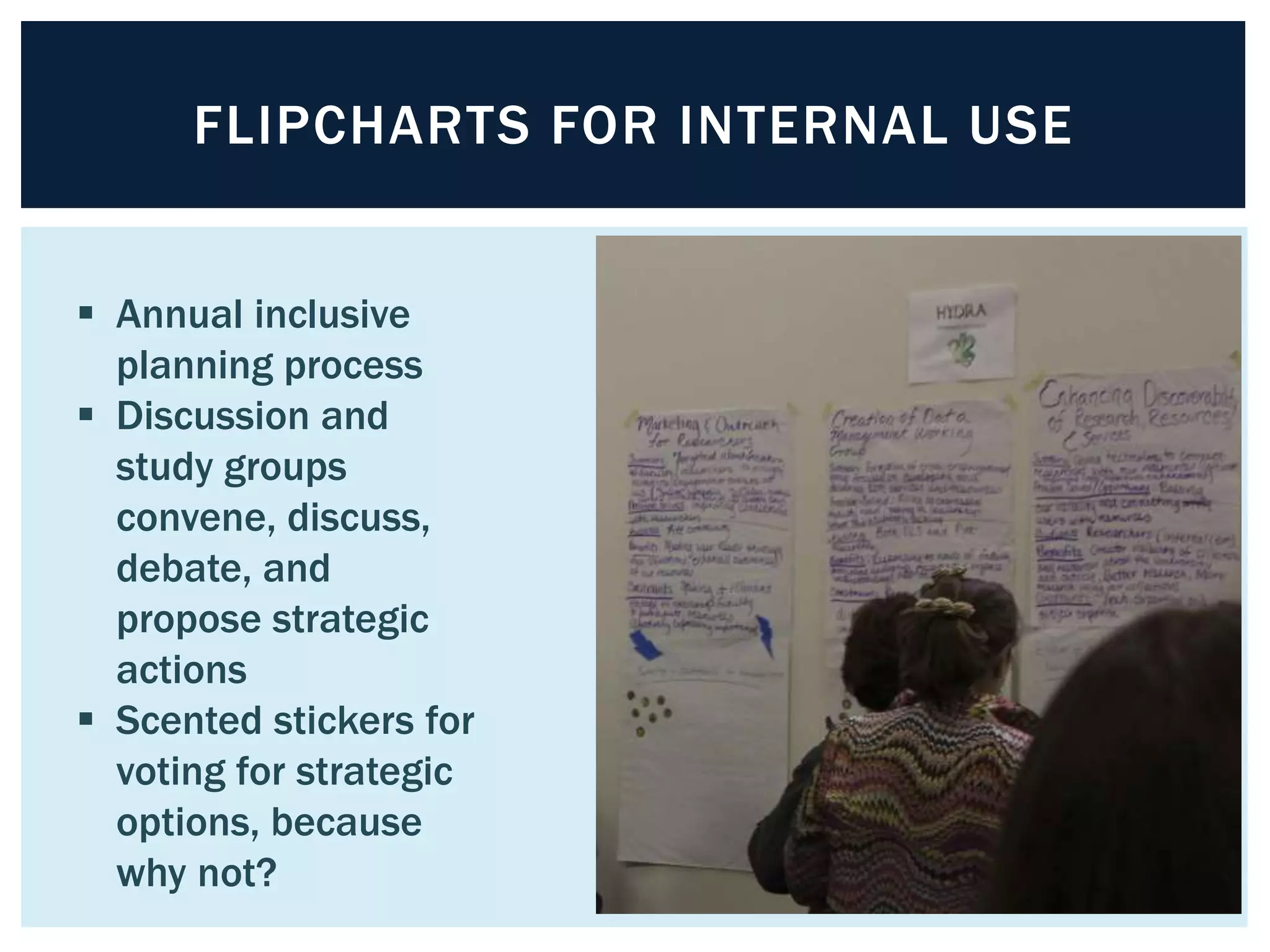 FLIPCHARTS FOR INTERNAL USE 
 Annual inclusive 
planning process 
 Discussion and 
study groups 
convene, discuss, 
debate, and 
propose strategic 
actions 
 Scented stickers for 
voting for strategic 
options, because 
why not? 
 