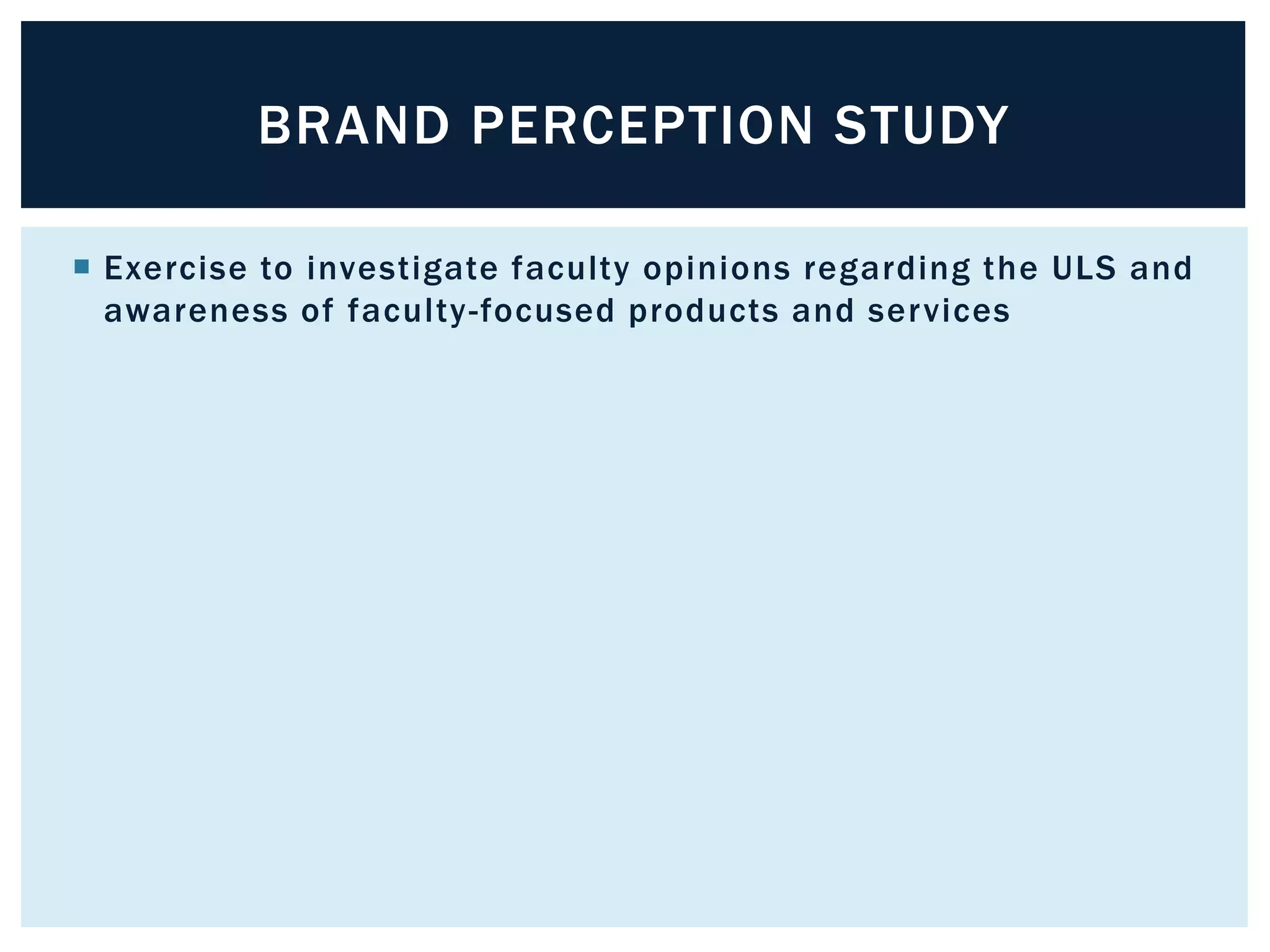 BRAND PERCEPTION STUDY 
 Exercise to investigate faculty opinions regarding the ULS and 
awareness of faculty-focused products and services 
 