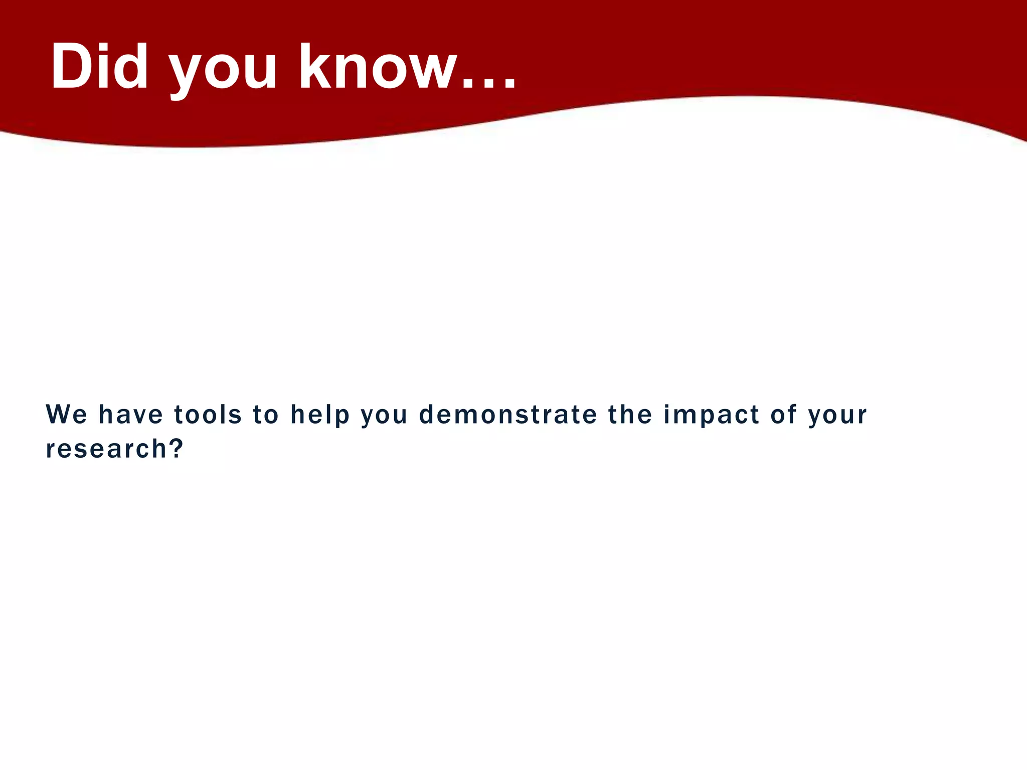 Did you know… 
We have tools to help you demonstrate the impact of your 
research? 
 
