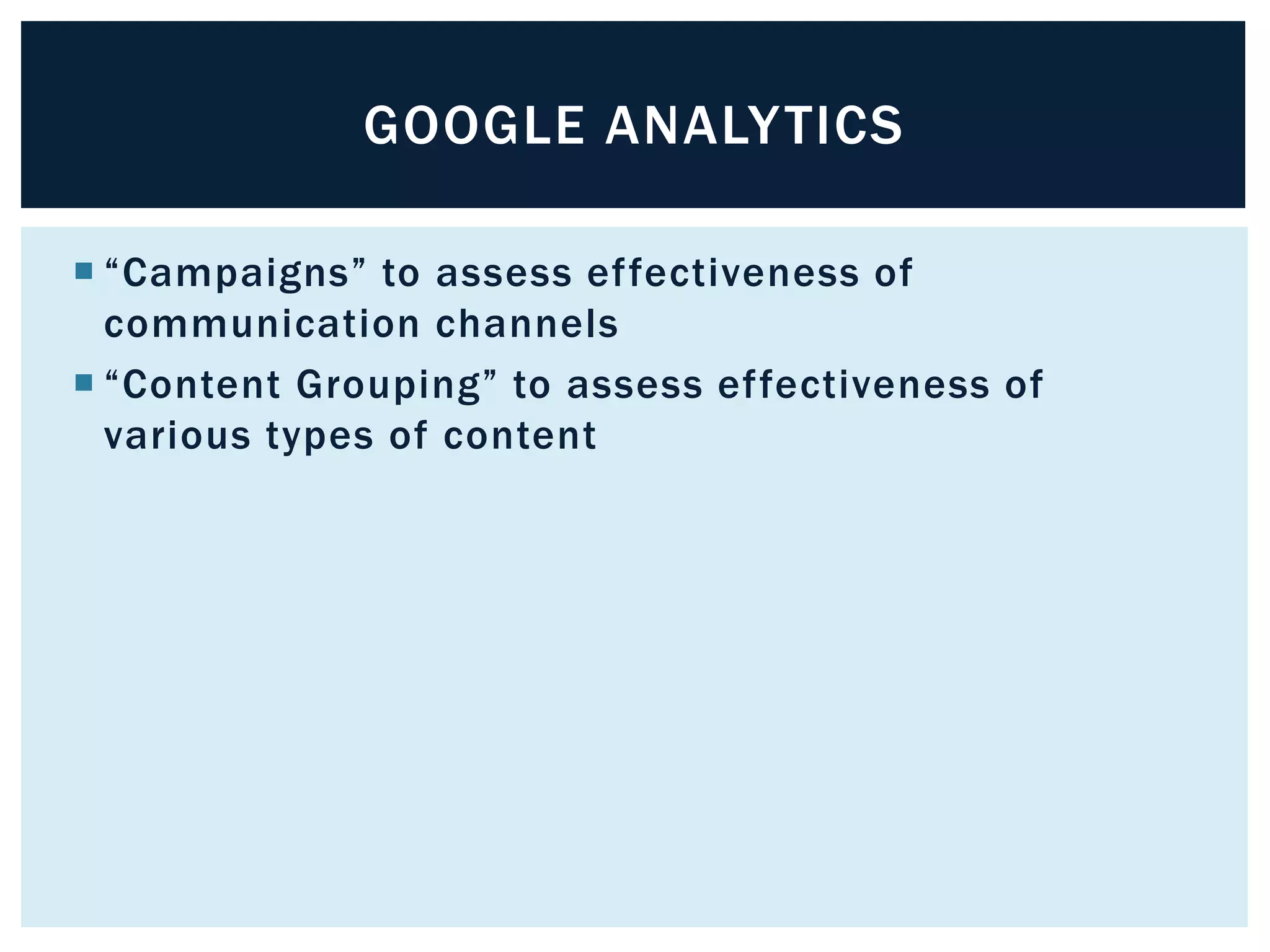 GOOGLE ANALYTICS 
 “Campaigns” to assess ef fectiveness of 
communication channels 
 “Content Grouping” to assess ef fectiveness of 
various types of content 
 