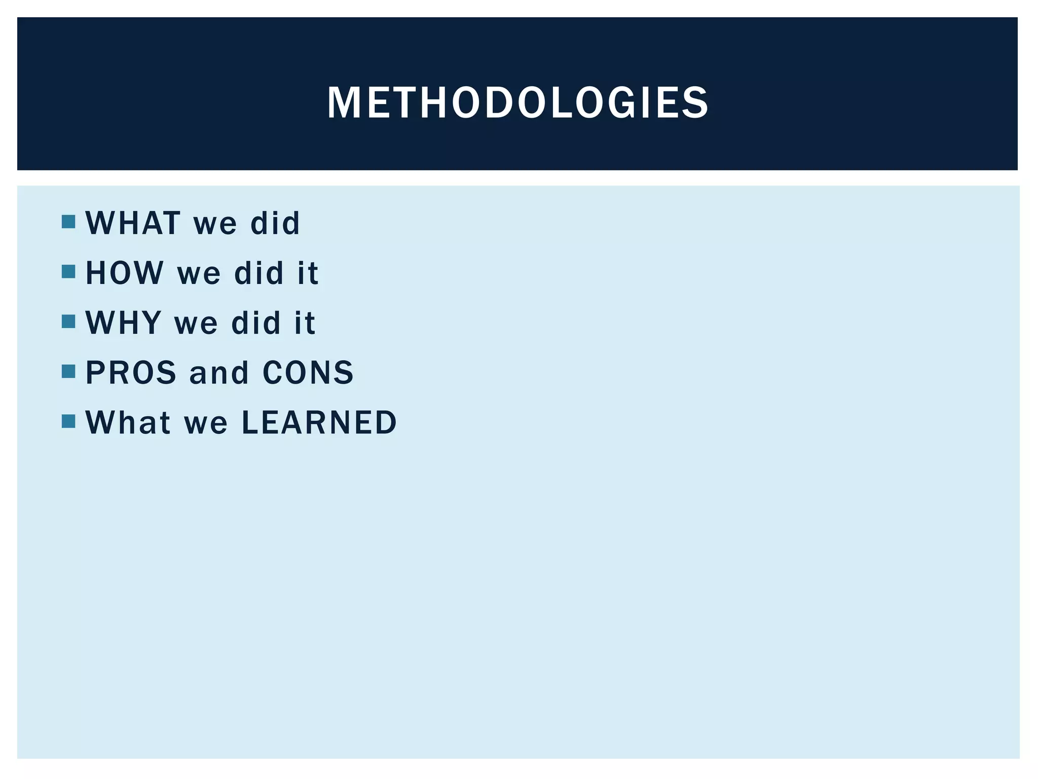 METHODOLOGIES 
WHAT we did 
 HOW we did it 
WHY we did it 
 PROS and CONS 
What we LEARNED 
 