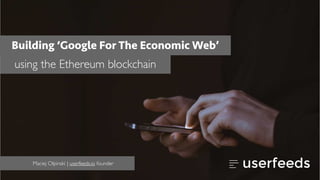 Building ‘Google For The Economic Web’
using the Ethereum blockchain
Maciej Olpinski | userfeeds.io founder
 