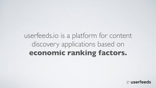 userfeeds.io is a platform for content
discovery applications based on
economic ranking factors.
 
