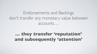 Endorsements and Backings
don’t transfer any monetary value between
accounts…
… they transfer ‘reputation’
and subsequently ‘attention’
 