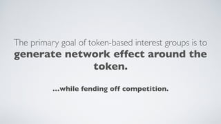 The primary goal of token-based interest groups is to
generate network effect around the
token.
…while fending off competition.
 