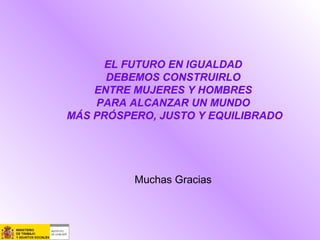 EL FUTURO EN IGUALDAD
DEBEMOS CONSTRUIRLO
ENTRE MUJERES Y HOMBRES
PARA ALCANZAR UN MUNDO
MÁS PRÓSPERO, JUSTO Y EQUILIBRADO
Muchas Gracias
 