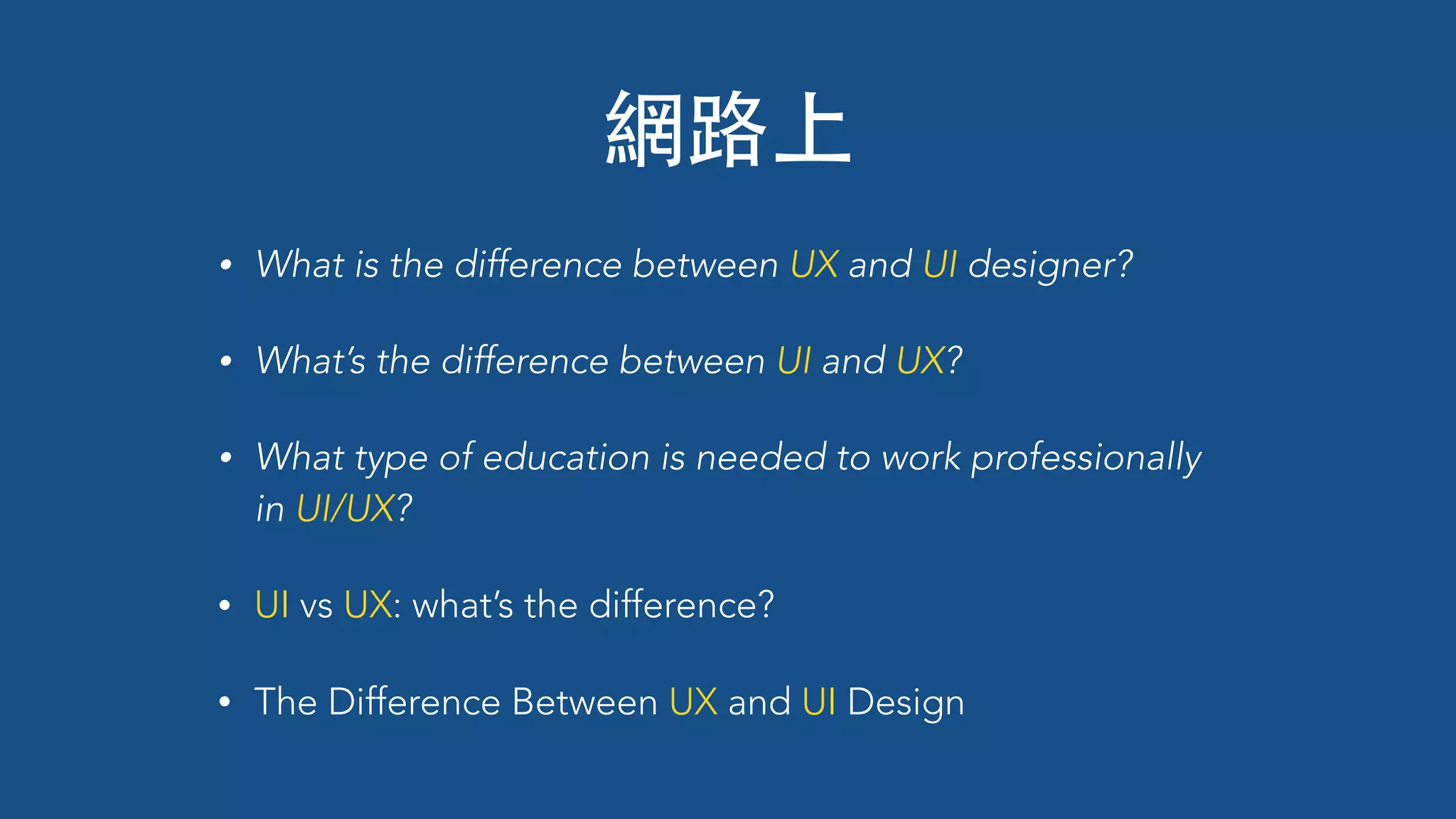 網路上
• What is the difference between UX and UI designer?
• What’s the difference between UI and UX?
• What type of education is needed to work professionally
in UI/UX?
• UI vs UX: what’s the difference?
• The Difference Between UX and UI Design
 