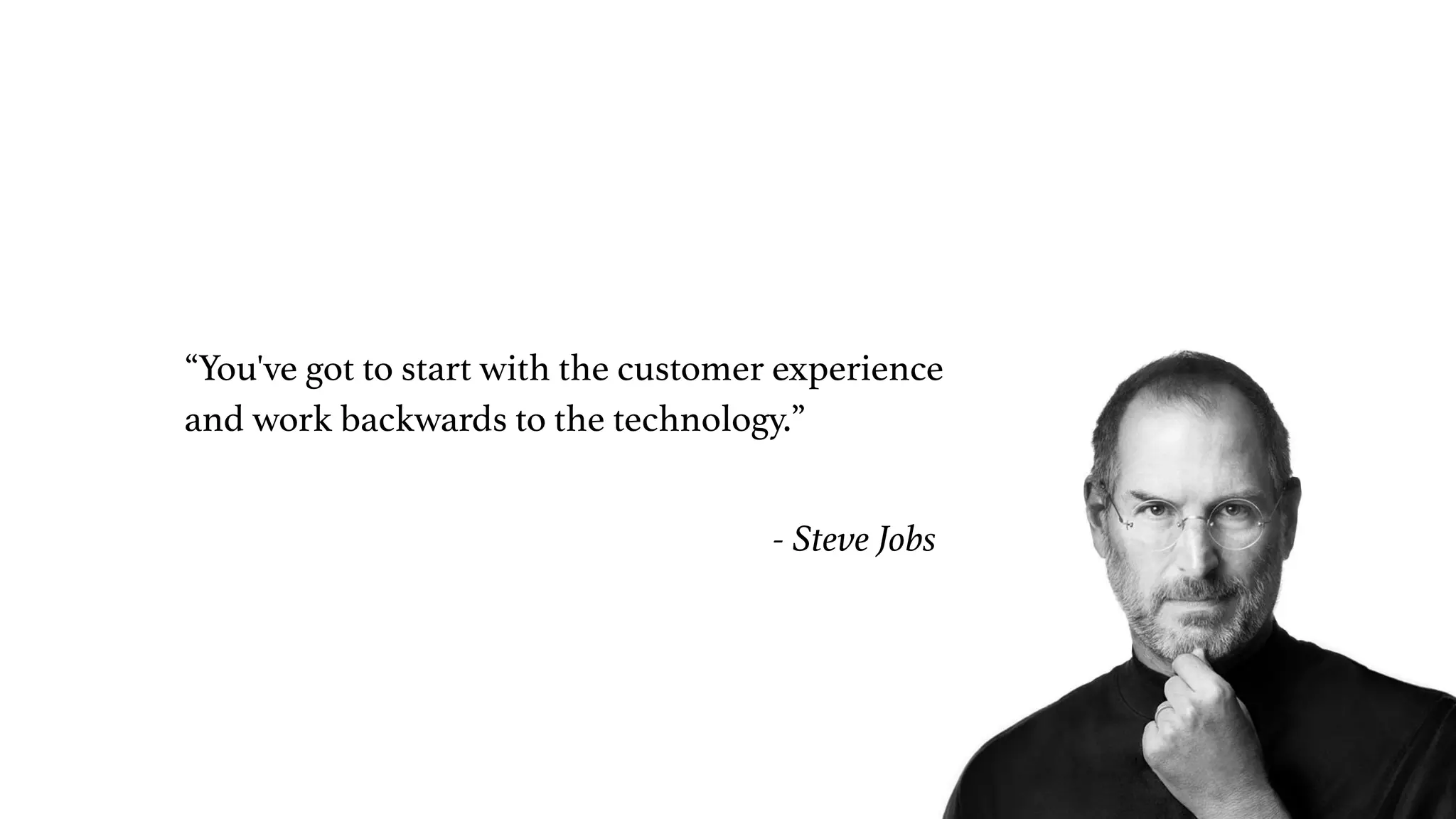 “You've got to start with the customer experience
and work backwards to the technology.”
- Steve Jobs
 