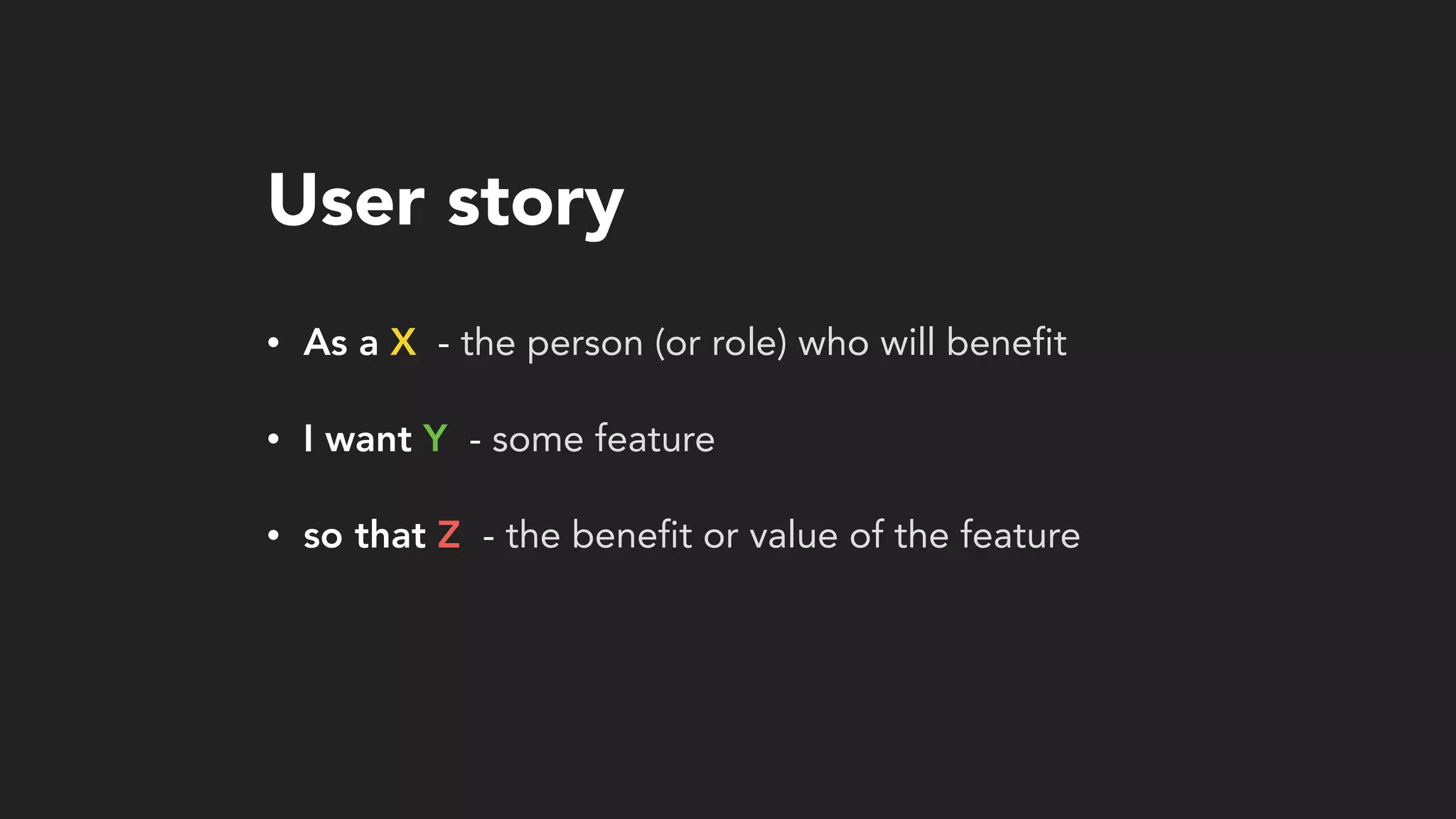 User story
• As a X - the person (or role) who will benefit
• I want Y - some feature
• so that Z - the benefit or value of the feature
 