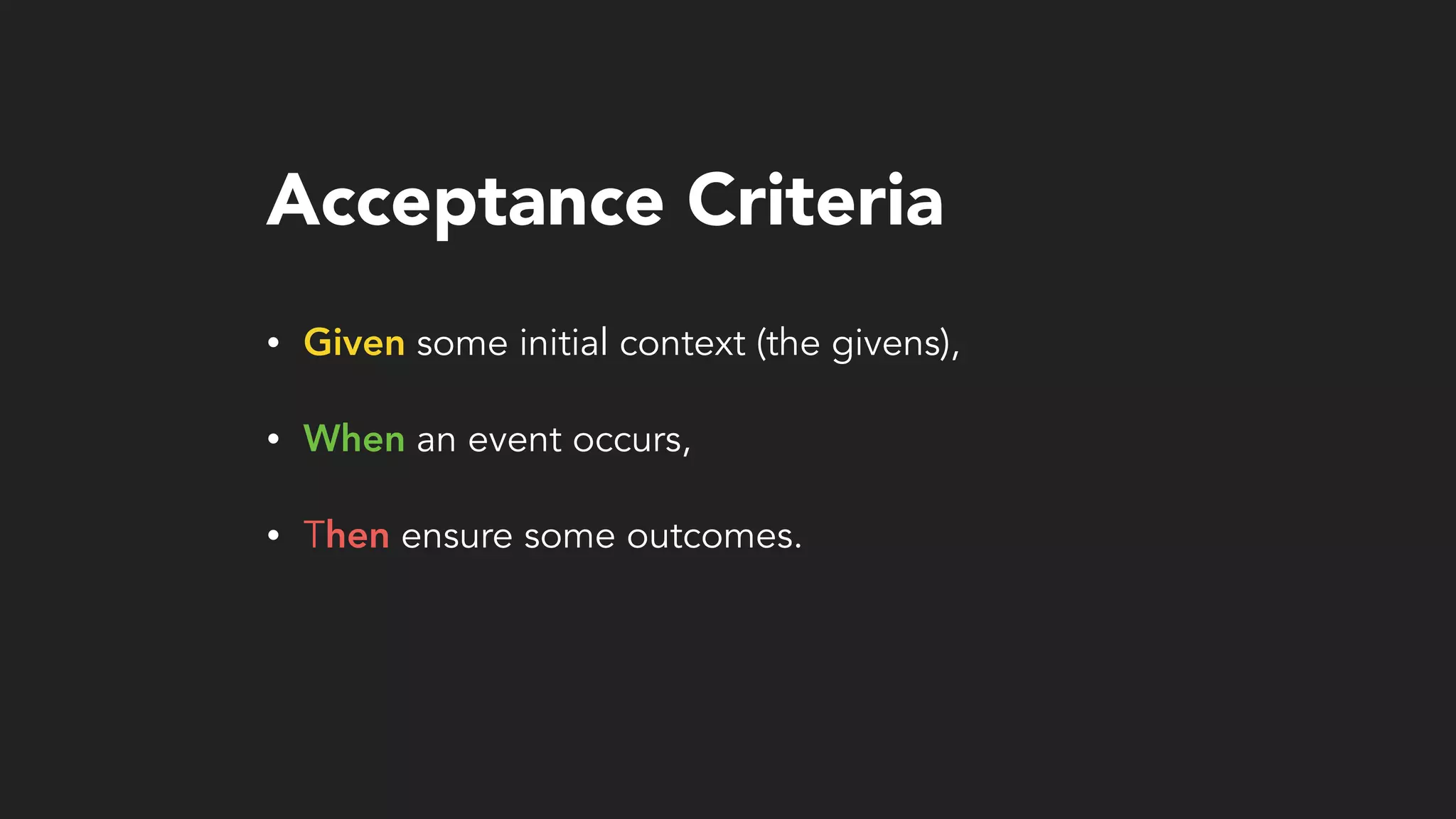 Acceptance Criteria
• Given some initial context (the givens),
• When an event occurs,
• Then ensure some outcomes.
 