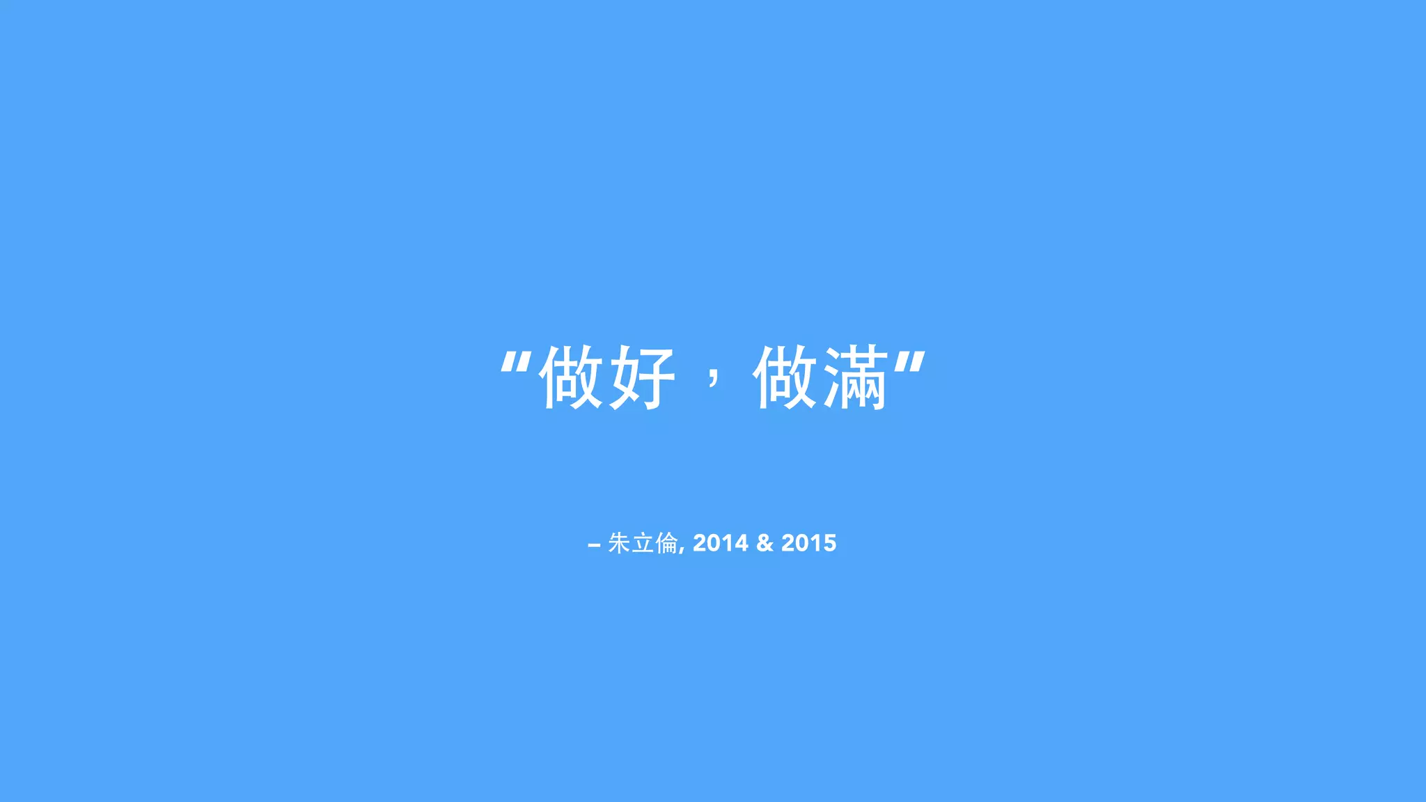 – 朱⽴立倫, 2014 & 2015
“做好，做滿”
 